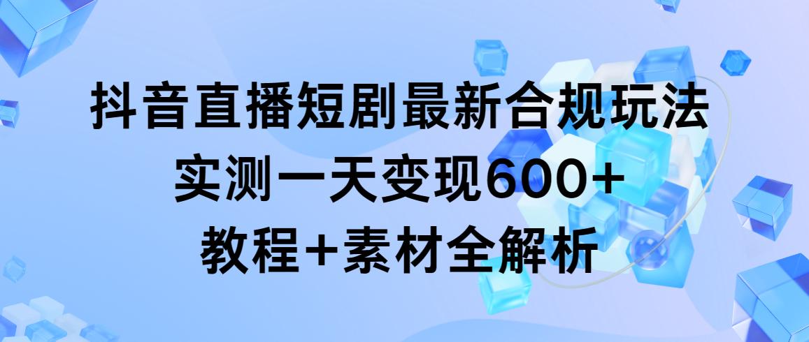 抖音直播短剧最新合规玩法，实测一天变现600+，教程+素材全解析-网创源码