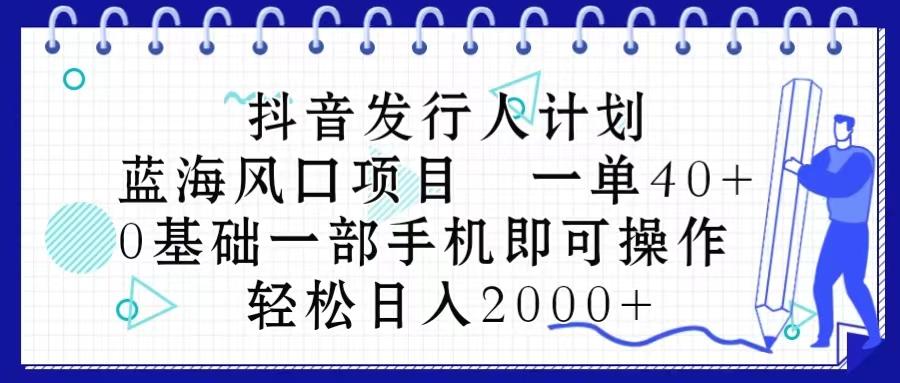 抖音发行人计划，蓝海风口项目 一单40，0基础一部手机即可操作 日入2000＋-网创源码