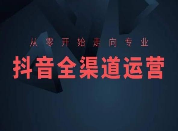 从零开始走向专业，抖音全渠道运营，抖音电商培训-网创源码