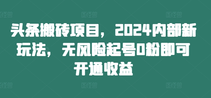 头条搬砖项目，2024内部新玩法，无风险起号0粉即可开通收益-网创源码