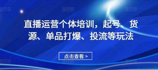 直播运营个体培训，起号、货源、单品打爆、投流等玩法-网创源码