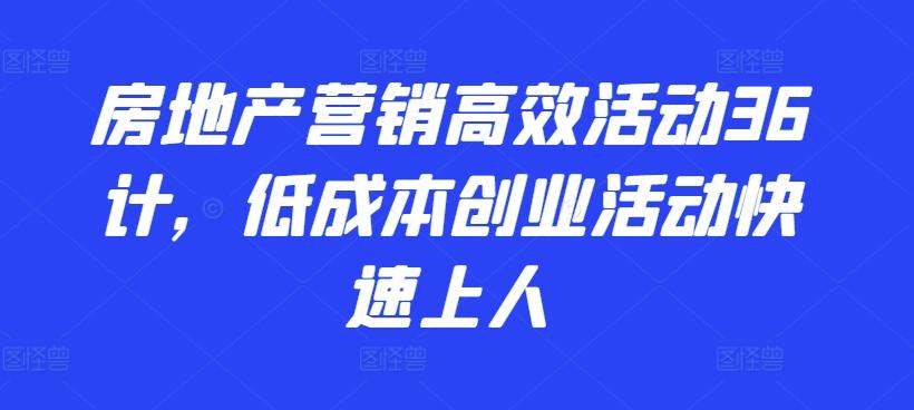 房地产营销高效活动36计,低成本创业活动快速上人-网创源码