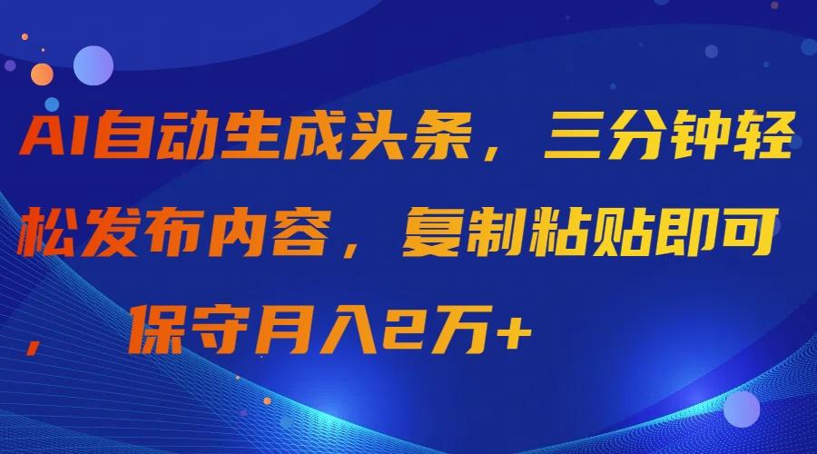 (9811期)AI自动生成头条，三分钟轻松发布内容，复制粘贴即可， 保守月入2万+-网创源码