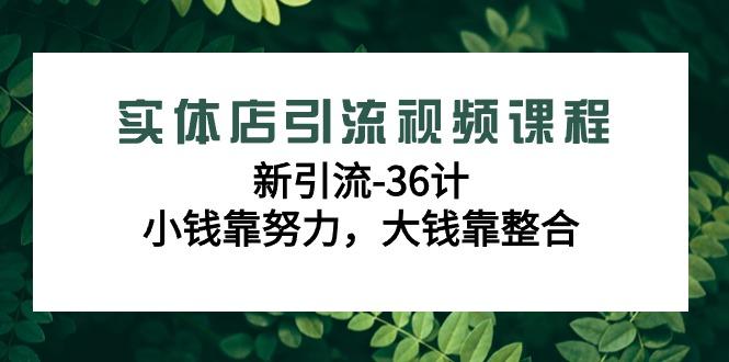 实体店引流视频课程，新引流-36计，小钱靠努力，大钱靠整合(48节-无水印)-网创源码