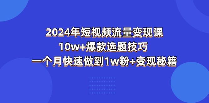 2024年短视频-流量变现课：10w+爆款选题技巧 一个月快速做到1w粉+变现秘籍-网创源码