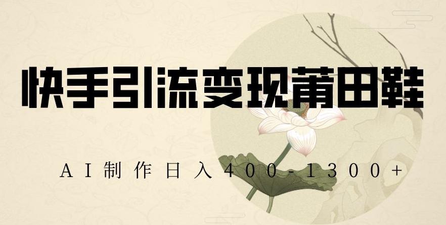 快手引流变现莆田鞋，AI制作日入400+【揭秘】-网创源码