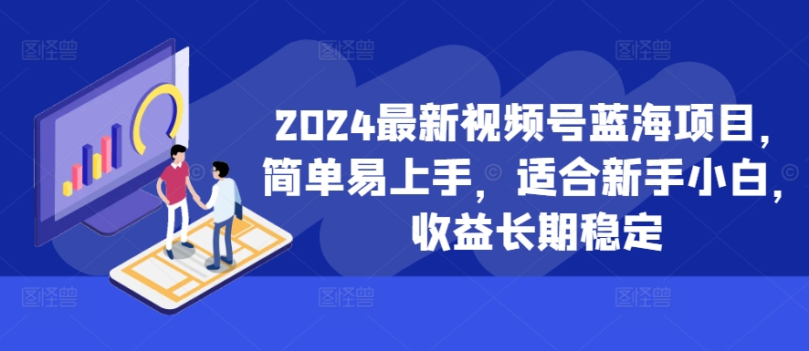 2024最新视频号蓝海项目，简单易上手，适合新手小白，收益长期稳定-网创源码
