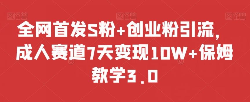全网首发S粉+创业粉引流，成人赛道7天变现10W+保姆教学3.0【揭秘】-网创源码