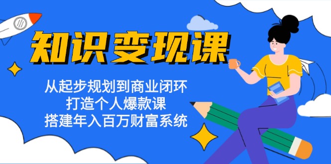 知识变现课：从起步规划到商业闭环 打造个人爆款课 搭建年入百万财富系统-网创源码