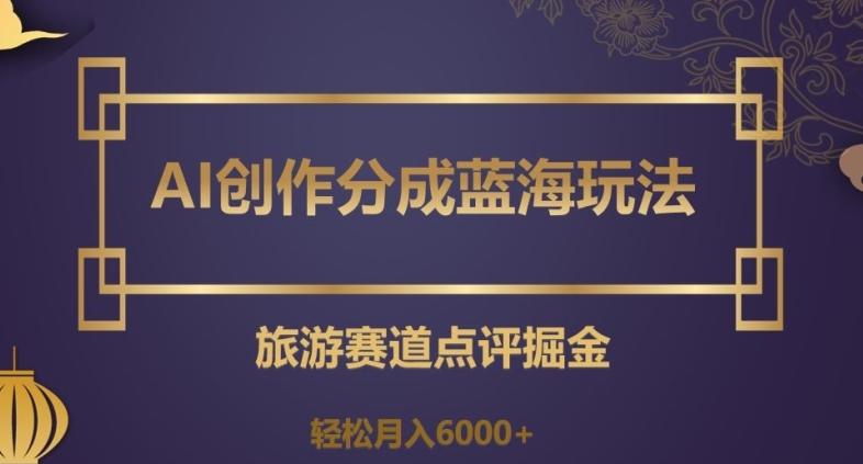 AI创作分成蓝海玩法，旅游赛道点评掘金，轻松月入6000+【揭秘】-网创源码