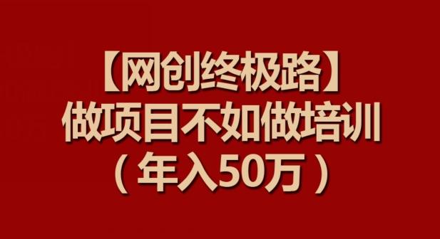 【网创终极路】做项目不如做项目培训，年入50万【揭秘】-网创源码