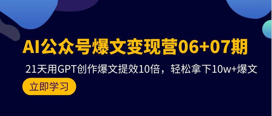 (9839期)AI公众号爆文变现营06+07期，21天用GPT创作爆文提效10倍，轻松拿下10w+爆文-网创源码