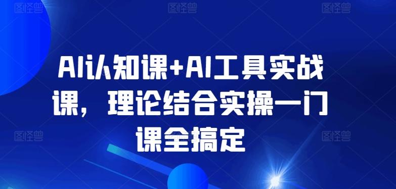 AI认知课+AI工具实战课，理论结合实操一门课全搞定-网创源码