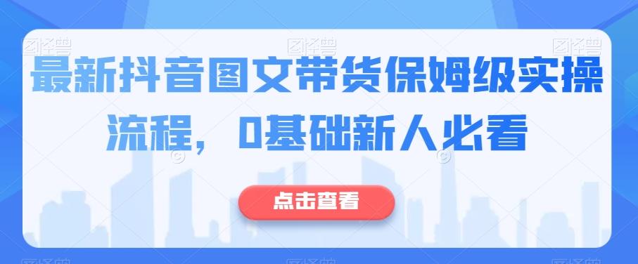 最新抖音图文带货保姆级实操流程，0基础新人必看-网创源码