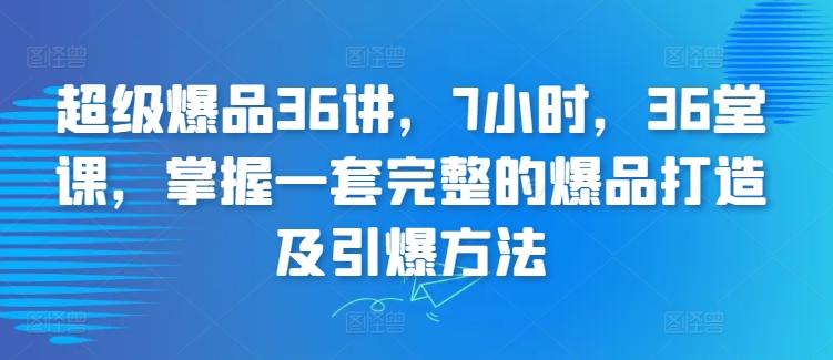 超级爆品36讲，7小时，36堂课，掌握一套完整的爆品打造及引爆方法-网创源码
