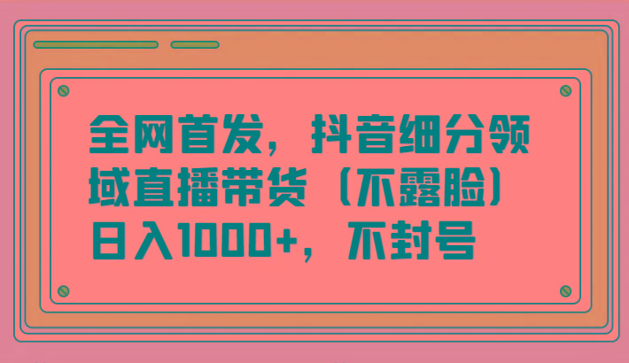 全网首发,抖音细分领域直播带货(不露脸)项目,日入1000+,不封号-网创源码