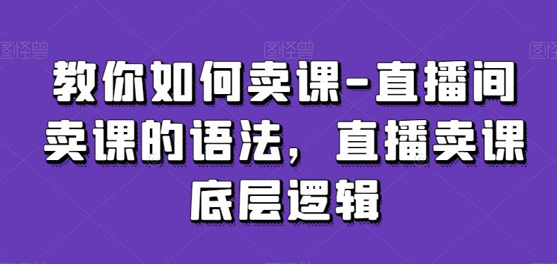 教你如何卖课-直播间卖课的语法，直播卖课底层逻辑-网创源码