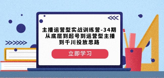 主播运营型实战训练营-第34期从底层到起号到运营型主播到千川投放思路-网创源码
