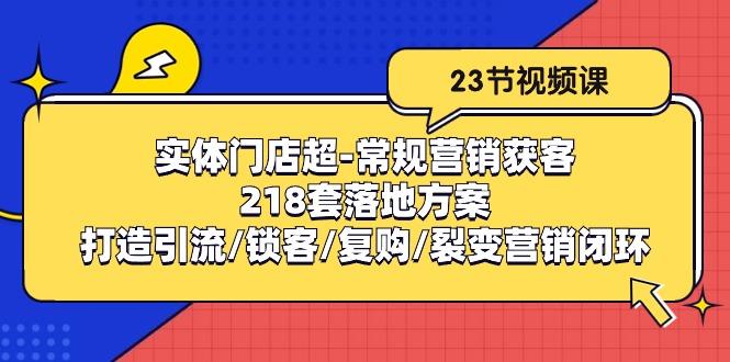 实体门店超-常规营销获客：218套落地方案/打造引流/锁客/复购/裂变营销-网创源码