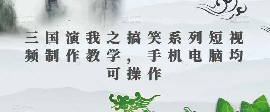 三国演我之搞笑系列短视频制作教学，手机电脑均可操作-网创源码